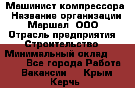 Машинист компрессора › Название организации ­ Маршал, ООО › Отрасль предприятия ­ Строительство › Минимальный оклад ­ 30 000 - Все города Работа » Вакансии   . Крым,Керчь